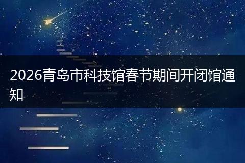 2026青岛市科技馆春节期间开闭馆通知