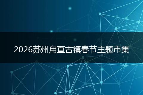 2026苏州甪直古镇春节主题市集