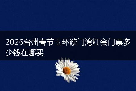 2026台州春节玉环漩门湾灯会门票多少钱在哪买