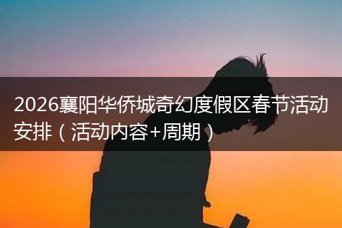 2026襄阳华侨城奇幻度假区春节活动安排（活动内容+周期）