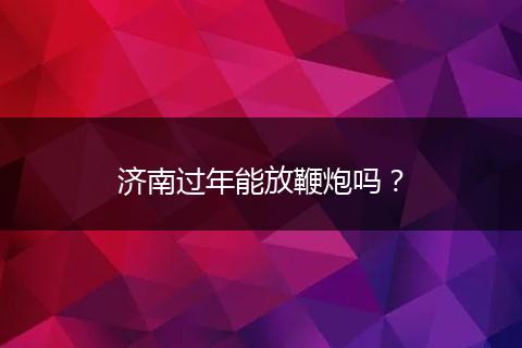 济南过年能放鞭炮吗？