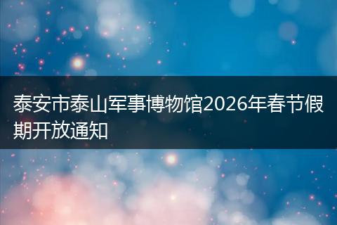 泰安市泰山军事博物馆2026年春节假期开放通知