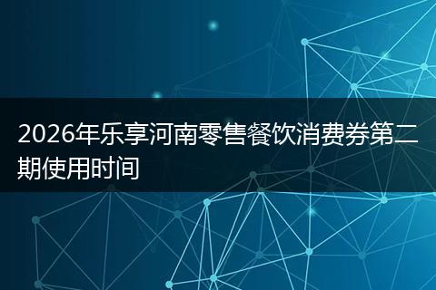 2026年乐享河南零售餐饮消费券第二期使用时间