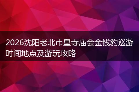 2026沈阳老北市皇寺庙会金钱豹巡游时间地点及游玩攻略