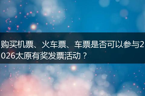 购买机票、火车票、车票是否可以参与2026太原有奖发票活动？