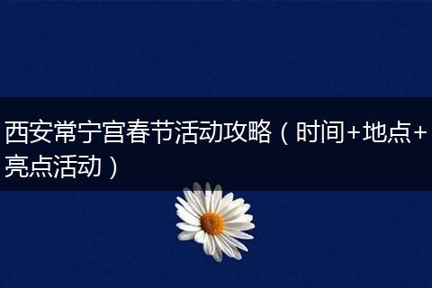西安常宁宫春节活动攻略（时间+地点+亮点活动）