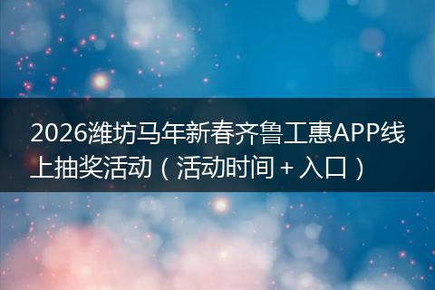 2026潍坊马年新春齐鲁工惠APP线上抽奖活动（活动时间＋入口）