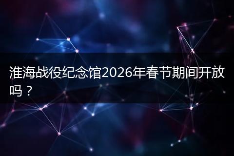 淮海战役纪念馆2026年春节期间开放吗？
