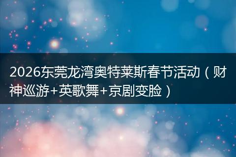 2026东莞龙湾奥特莱斯春节活动（财神巡游+英歌舞+京剧变脸）