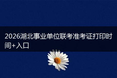 2026湖北事业单位联考准考证打印时间+入口