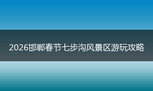 2026邯郸春节七步沟风景区游玩攻略