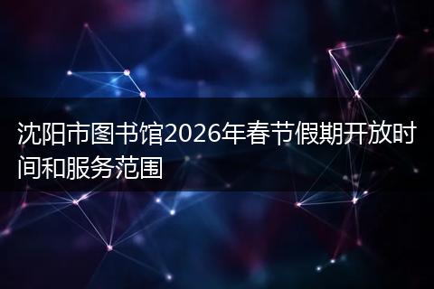 沈阳市图书馆2026年春节假期开放时间和服务范围