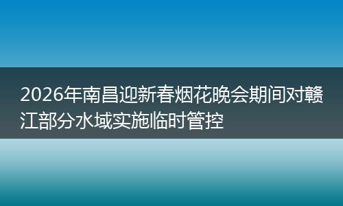 2026年南昌迎新春烟花晚会期间对赣江部分水域实施临时管控