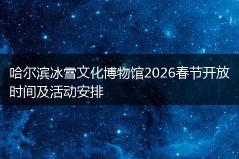 哈尔滨冰雪文化博物馆2026春节开放时间及活动安排