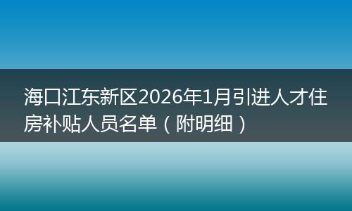 海口江东新区2026年1月引进人才住房补贴人员名单（附明细）