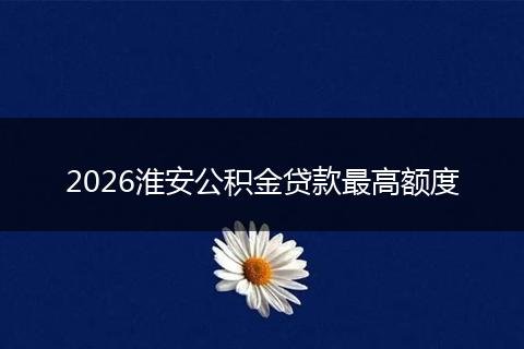 2026淮安公积金贷款最高额度