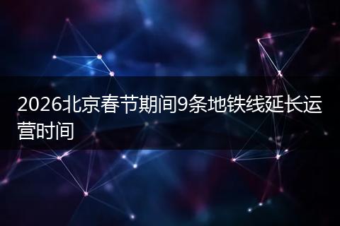 2026北京春节期间9条地铁线延长运营时间