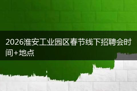 2026淮安工业园区春节线下招聘会时间+地点