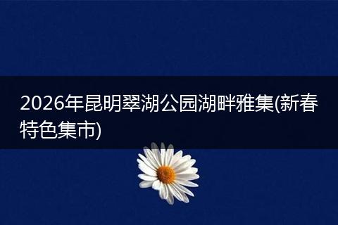 2026年昆明翠湖公园湖畔雅集(新春特色集市)