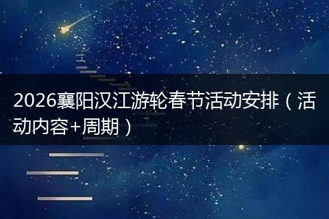 2026襄阳汉江游轮春节活动安排（活动内容+周期）