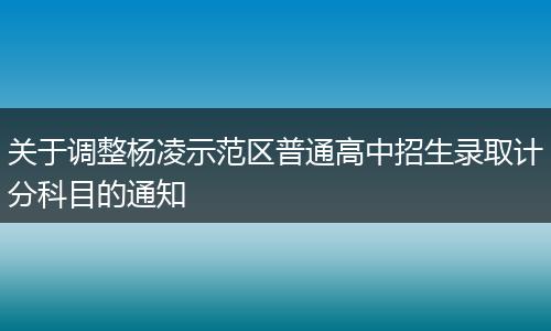 关于调整杨凌示范区普通高中招生录取计分科目的通知