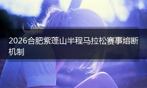 2026合肥紫蓬山半程马拉松赛事熔断机制