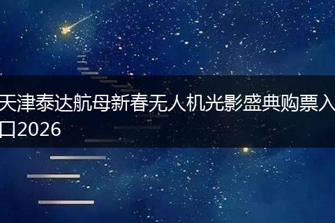 天津泰达航母新春无人机光影盛典购票入口2026