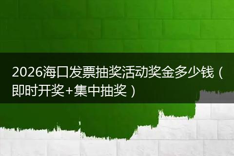 2026海口发票抽奖活动奖金多少钱（即时开奖+集中抽奖）