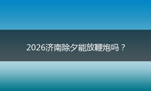 2026济南除夕能放鞭炮吗？