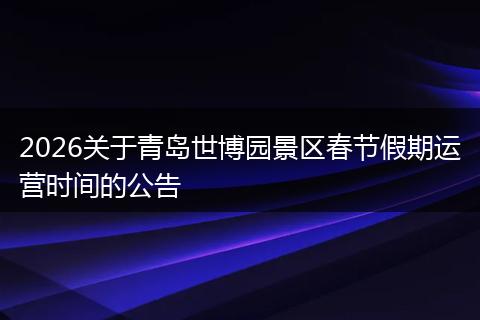2026关于青岛世博园景区春节假期运营时间的公告