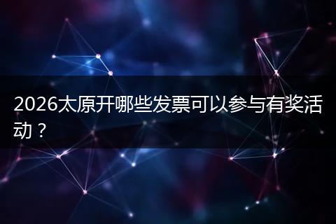 2026太原开哪些发票可以参与有奖活动？