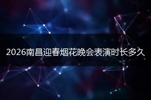 2026南昌迎春烟花晚会表演时长多久