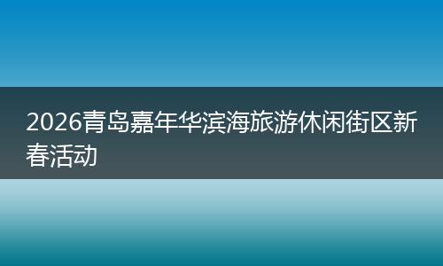 2026青岛嘉年华滨海旅游休闲街区新春活动