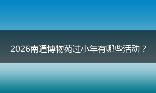 2026南通博物苑过小年有哪些活动？
