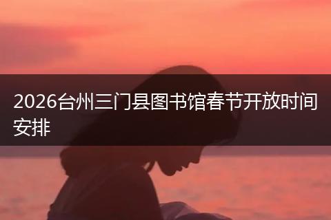 2026台州三门县图书馆春节开放时间安排