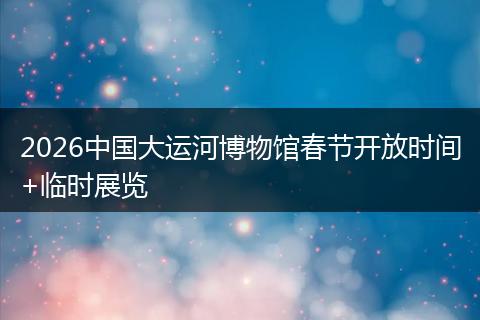 2026中国大运河博物馆春节开放时间+临时展览