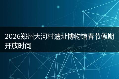 2026郑州大河村遗址博物馆春节假期开放时间