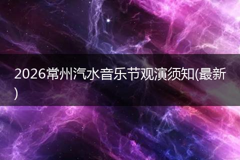 2026常州汽水音乐节观演须知(最新)