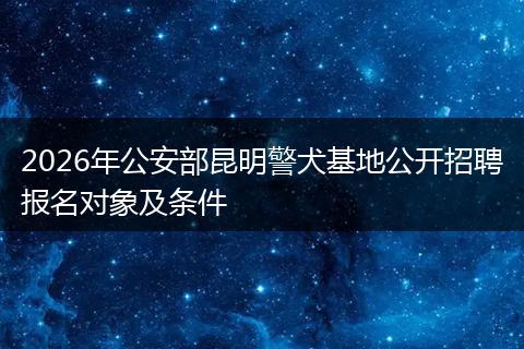 2026年公安部昆明警犬基地公开招聘报名对象及条件