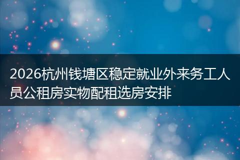 2026杭州钱塘区稳定就业外来务工人员公租房实物配租选房安排