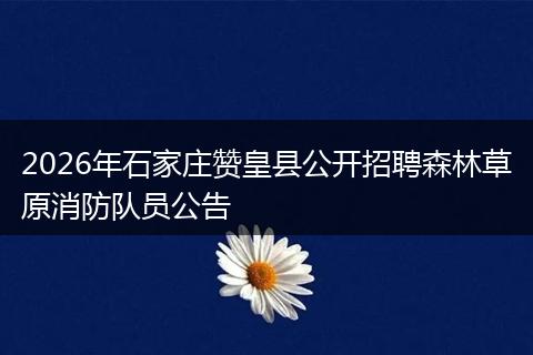 2026年石家庄赞皇县公开招聘森林草原消防队员公告