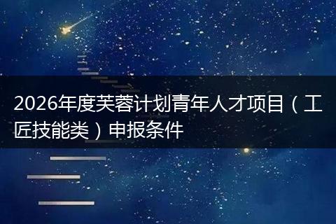 2026年度芙蓉计划青年人才项目（工匠技能类）申报条件