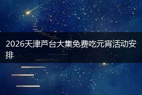 2026天津芦台大集免费吃元宵活动安排