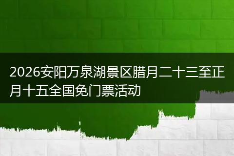 2026安阳万泉湖景区腊月二十三至正月十五全国免门票活动
