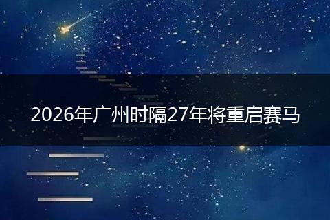 2026年广州时隔27年将重启赛马