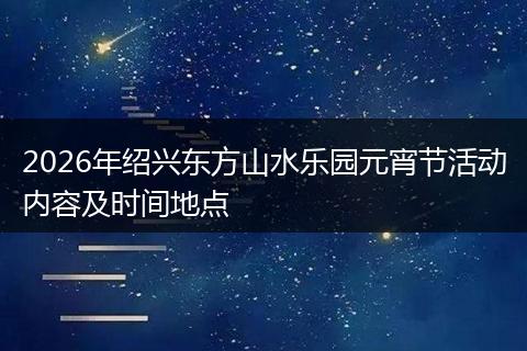 2026年绍兴东方山水乐园元宵节活动内容及时间地点