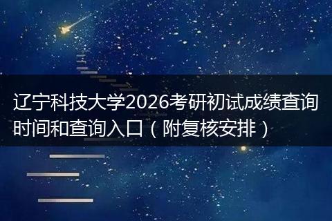 辽宁科技大学2026考研初试成绩查询时间和查询入口（附复核安排）