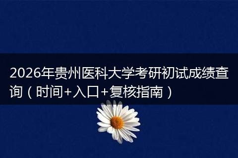 2026年贵州医科大学考研初试成绩查询（时间+入口+复核指南）