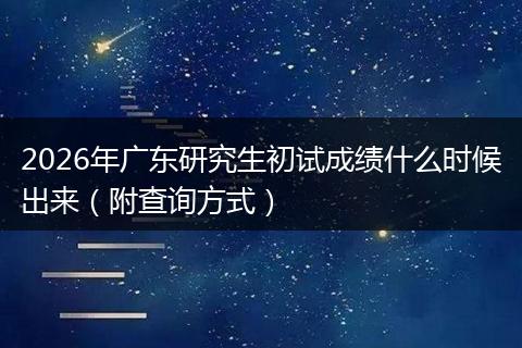 2026年广东研究生初试成绩什么时候出来（附查询方式）