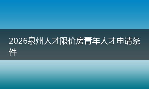 2026泉州人才限价房青年人才申请条件